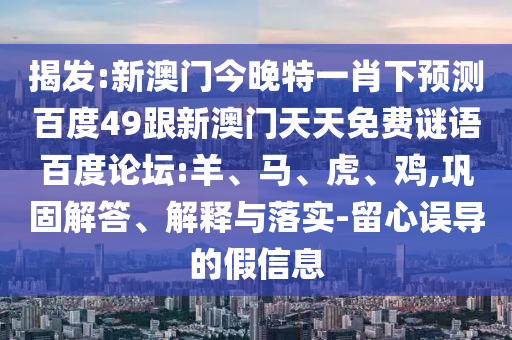 揭发:新澳门今晚特一肖下预测百度49跟新澳门天天免费谜语百度论坛:羊、马、虎、鸡,巩固解答、解释与落实-留心误导的假信息