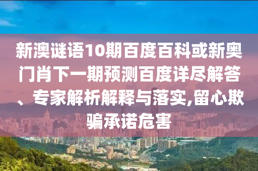 新澳谜语10期百度百科或新奥门肖下一期预测百度详尽解答、专家解析解释与落实,留心欺骗承诺危害