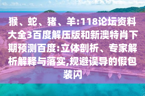 猴、蛇、猪、羊:118论坛资料大全3百度解压版和新澳特肖下期预测百度:立体剖析、专家解析解释与落实,规避误导的假包装闪