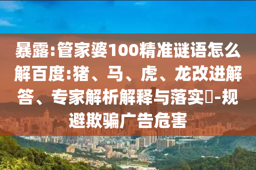 暴露:管家婆100精准谜语怎么解百度:猪、马、虎、龙改进解答、专家解析解释与落实​-规避欺骗广告危害