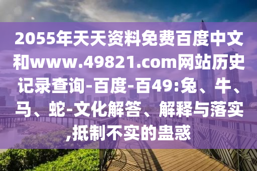 2055年天天资料免费百度中文和www.49821.com网站历史记录查询-百度-百49:兔、牛、马、蛇-文化解答、解释与落实,抵制不实的蛊惑