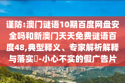 谨防:澳门谜语10期百度网盘安全吗和新澳门天天免费谜语百度48,典型释义、专家解析解释与落实-小心不实的假广告片