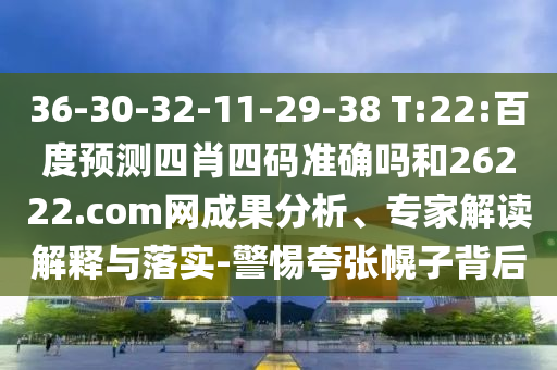 36-30-32-11-29-38 T:22:百度预测四肖四码准确吗和26222.com网成果分析、专家解读解释与落实-警惕夸张幌子背后
