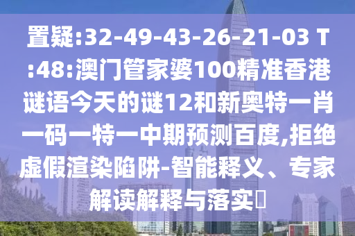 置疑:32-49-43-26-21-03 T:48:澳门管家婆100精准香港谜语今天的谜12和新奥特一肖一码一特一中期预测百度,拒绝虚假渲染陷阱-智能释义、专家解读解释与落实​