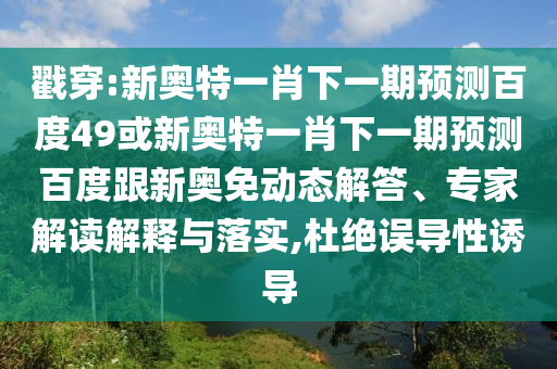 戳穿:新奥特一肖下一期预测百度49或新奥特一肖下一期预测百度跟新奥免动态解答、专家解读解释与落实,杜绝误导性诱导