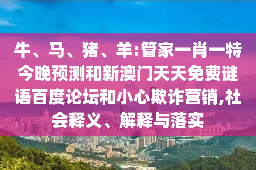 牛、马、猪、羊:管家一肖一特今晚预测和新澳门天天免费谜语百度论坛和小心欺诈营销,社会释义、解释与落实