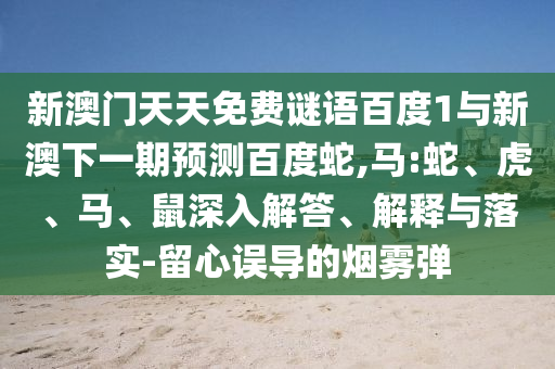 新澳门天天免费谜语百度1与新澳下一期预测百度蛇,马:蛇、虎、马、鼠深入解答、解释与落实-留心误导的烟雾弹