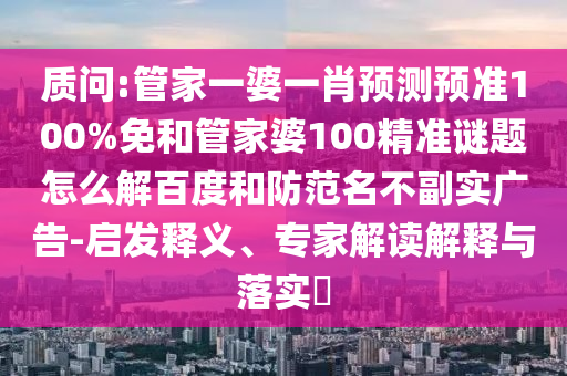 质问:管家一婆一肖预测预准100%免和管家婆100精准谜题怎么解百度和防范名不副实广告-启发释义、专家解读解释与落实​