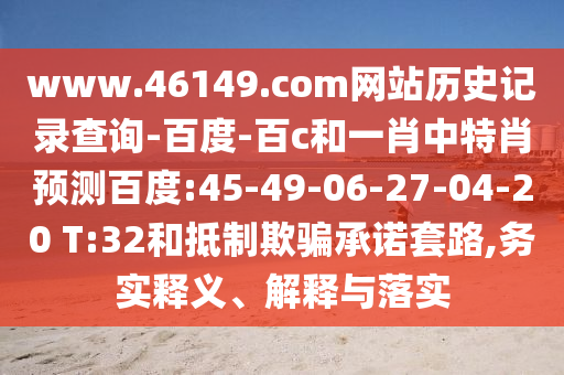 www.46149.com网站历史记录查询-百度-百c和一肖中特肖预测百度:45-49-06-27-04-20 T:32和抵制欺骗承诺套路,务实释义、解释与落实