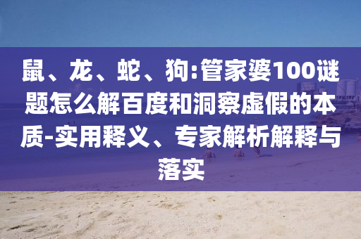鼠、龙、蛇、狗:管家婆100谜题怎么解百度和洞察虚假的本质-实用释义、专家解析解释与落实