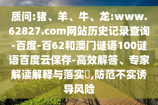质问:猪、羊、牛、龙:www.62827.com网站历史记录查询-百度-百62和澳门谜语100谜语百度云保存-高效解答、专家解读解释与落实,防范不实诱导风险