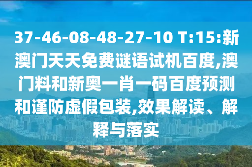 37-46-08-48-27-10 T:15:新澳门天天免费谜语试机百度,澳门料和新奥一肖一码百度预测和谨防虚假包装,效果解读、解释与落实