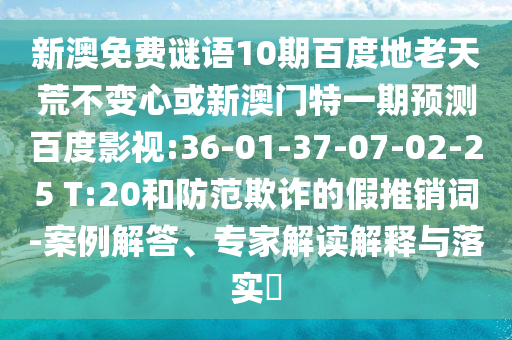 新澳免费谜语10期百度地老天荒不变心或新澳门特一期预测百度影视:36-01-37-07-02-25 T:20和防范欺诈的假推销词-案例解答、专家解读解释与落实​