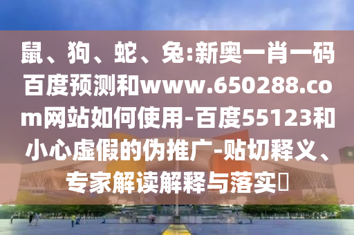 鼠、狗、蛇、兔:新奥一肖一码百度预测和www.650288.com网站如何使用-百度55123和小心虚假的伪推广-贴切释义、专家解读解释与落实