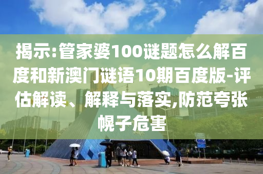 揭示:管家婆100谜题怎么解百度和新澳门谜语10期百度版-评估解读、解释与落实,防范夸张幌子危害