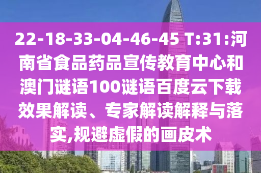 22-18-33-04-46-45 T:31:河南省食品药品宣传教育中心和澳门谜语100谜语百度云下载效果解读、专家解读解释与落实,规避虚假的画皮术