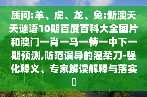 质问:羊、虎、龙、兔:新澳天天谜语10期百度百科大全图片和澳门一肖一马一恃一中下一期预测,防范误导的温柔刀-强化释义、专家解读解释与落实​