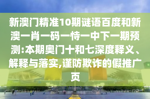 新澳门精准10期谜语百度和新澳一肖一码一恃一中下一期预测:本期奥门十和七深度释义、解释与落实,谨防欺诈的假推广页