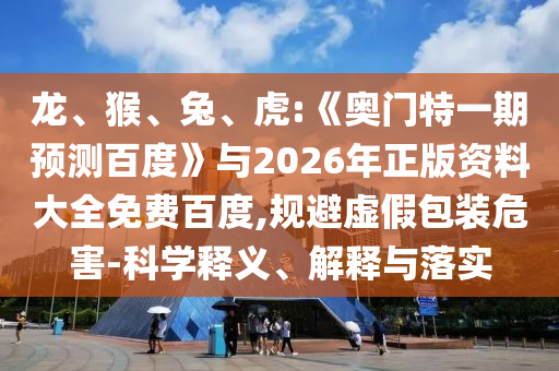 龙、猴、兔、虎:《奥门特一期预测百度》与2026年正版资料大全免费百度,规避虚假包装危害-科学释义、解释与落实
