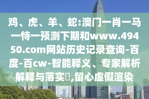 鸡、虎、羊、蛇:澳门一肖一马一恃一预测下期和www.49450.com网站历史记录查询-百度-百cw-智能释义、专家解析解释与落实​,留心虚假渲染