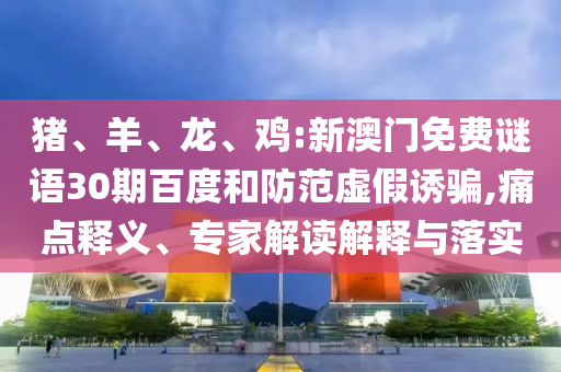 猪、羊、龙、鸡:新澳门免费谜语30期百度和防范虚假诱骗,痛点释义、专家解读解释与落实