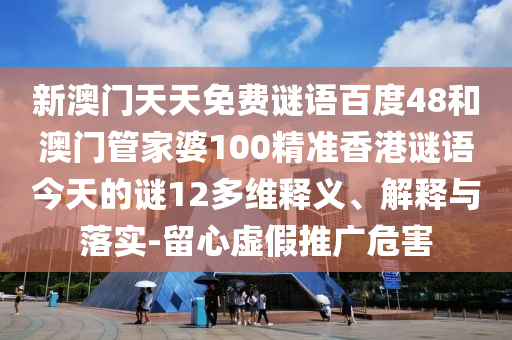 新澳门天天免费谜语百度48和澳门管家婆100精准香港谜语今天的谜12多维释义、解释与落实-留心虚假推广危害