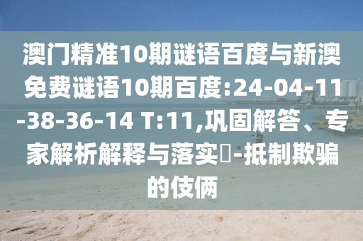 澳门精准10期谜语百度与新澳免费谜语10期百度:24-04-11-38-36-14 T:11,巩固解答、专家解析解释与落实-抵制欺骗的伎俩