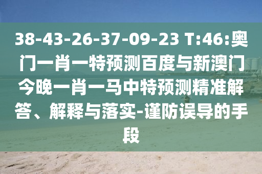 38-43-26-37-09-23 T:46:奥门一肖一特预测百度与新澳门今晚一肖一马中特预测精准解答、解释与落实-谨防误导的手段
