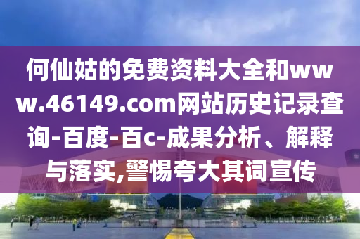 何仙姑的免费资料大全和www.46149.com网站历史记录查询-百度-百c-成果分析、解释与落实,警惕夸大其词宣传