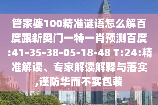 管家婆100精准谜语怎么解百度跟新奥门一特一肖预测百度:41-35-38-05-18-48 T:24:精准解读、专家解读解释与落实,谨防华而不实包装