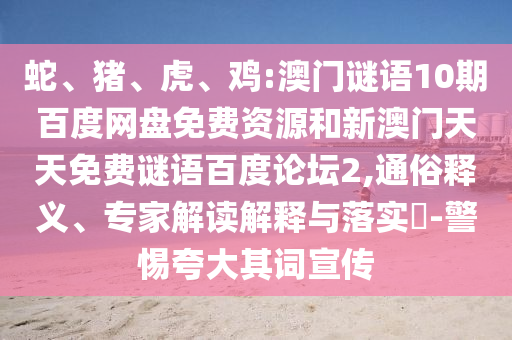蛇、猪、虎、鸡:澳门谜语10期百度网盘免费资源和新澳门天天免费谜语百度论坛2,通俗释义、专家解读解释与落实​-警惕夸大其词宣传