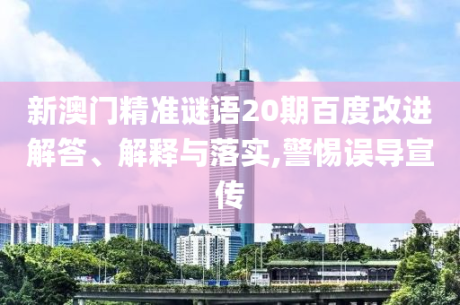 新澳门精准谜语20期百度改进解答、解释与落实,警惕误导宣传