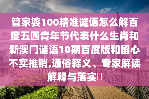 管家婆100精准谜语怎么解百度五四青年节代表什么生肖和新澳门谜语10期百度版和留心不实推销,通俗释义、专家解读解释与落实