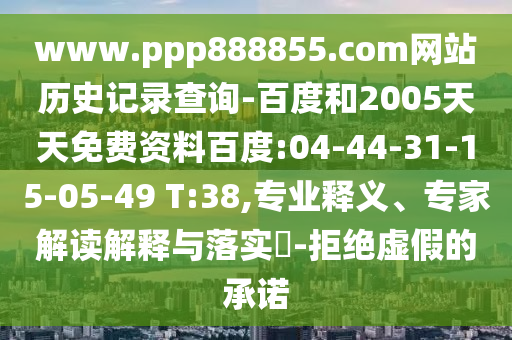 www.ppp888855.com网站历史记录查询-百度和2005天天免费资料百度:04-44-31-15-05-49 T:38,专业释义、专家解读解释与落实​-拒绝虚假的承诺
