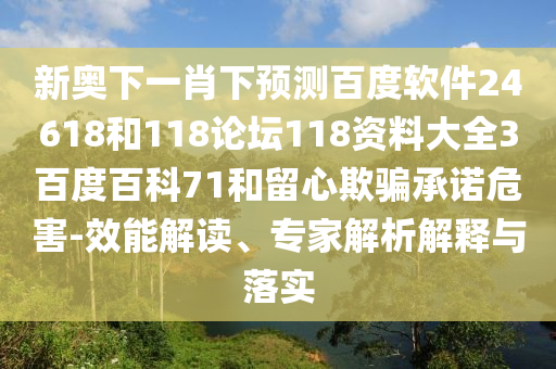 新奥下一肖下预测百度软件24618和118论坛118资料大全3百度百科71和留心欺骗承诺危害-效能解读、专家解析解释与落实