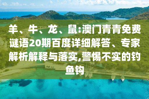 羊、牛、龙、鼠:澳门青青免费谜语20期百度详细解答、专家解析解释与落实,警惕不实的钓鱼钩