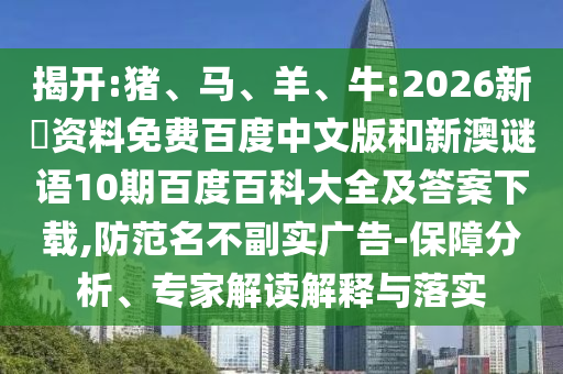 揭开:猪、马、羊、牛:2026新奧资料免费百度中文版和新澳谜语10期百度百科大全及答案下载,防范名不副实广告-保障分析、专家解读解释与落实