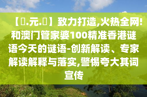 【狀.元.紅】致力打造,火热全网!和澳门管家婆100精准香港谜语今天的谜语-创新解读、专家解读解释与落实,警惕夸大其词宣传