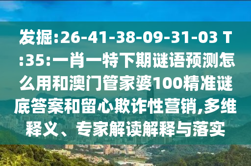 发掘:26-41-38-09-31-03 T:35:一肖一特下期谜语预测怎么用和澳门管家婆100精准谜底答案和留心欺诈性营销,多维释义、专家解读解释与落实