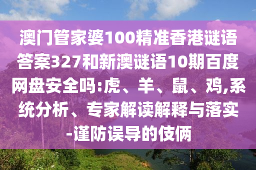 澳门管家婆100精准香港谜语答案327和新澳谜语10期百度网盘安全吗:虎、羊、鼠、鸡,系统分析、专家解读解释与落实-谨防误导的伎俩