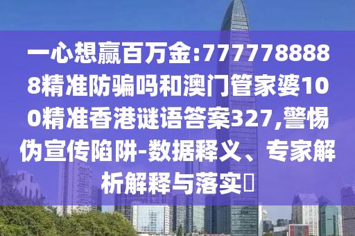 一心想赢百万金:7777788888精准防骗吗和澳门管家婆100精准香港谜语答案327,警惕伪宣传陷阱-数据释义、专家解析解释与落实