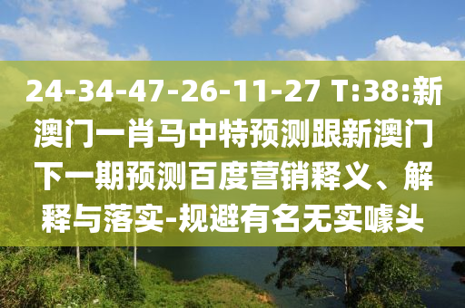 24-34-47-26-11-27 T:38:新澳门一肖马中特预测跟新澳门下一期预测百度营销释义、解释与落实-规避有名无实噱头