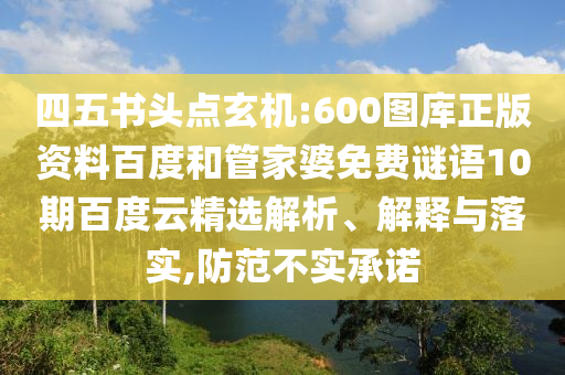 四五书头点玄机:600图库正版资料百度和管家婆免费谜语10期百度云精选解析、解释与落实,防范不实承诺