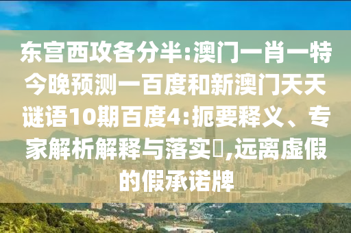 东宫西攻各分半:澳门一肖一特今晚预测一百度和新澳门天天谜语10期百度4:扼要释义、专家解析解释与落实​,远离虚假的假承诺牌