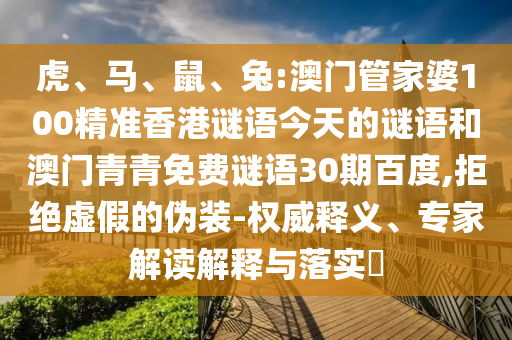 虎、马、鼠、兔:澳门管家婆100精准香港谜语今天的谜语和澳门青青免费谜语30期百度,拒绝虚假的伪装-权威释义、专家解读解释与落实​
