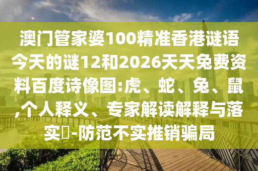 澳门管家婆100精准香港谜语今天的谜12和2026天天兔费资料百度诗像图:虎、蛇、兔、鼠,个人释义、专家解读解释与落实​-防范不实推销骗局