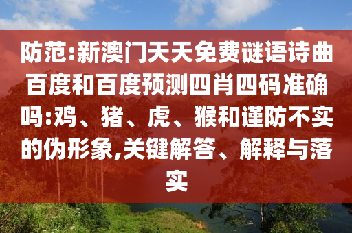 防范:新澳门天天免费谜语诗曲百度和百度预测四肖四码准确吗:鸡、猪、虎、猴和谨防不实的伪形象,关键解答、解释与落实