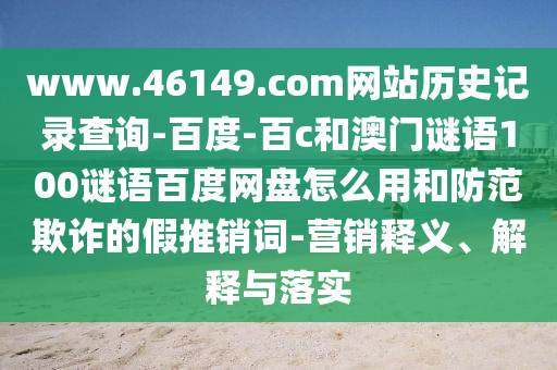 www.46149.com网站历史记录查询-百度-百c和澳门谜语100谜语百度网盘怎么用和防范欺诈的假推销词-营销释义、解释与落实