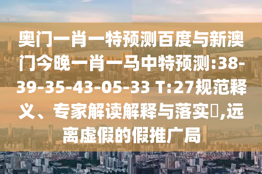 奥门一肖一特预测百度与新澳门今晚一肖一马中特预测:38-39-35-43-05-33 T:27规范释义、专家解读解释与落实,远离虚假的假推广局