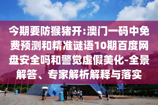今期要防猴猪开:澳门一码中免费预测和精准谜语10期百度网盘安全吗和警觉虚假美化-全景解答、专家解析解释与落实